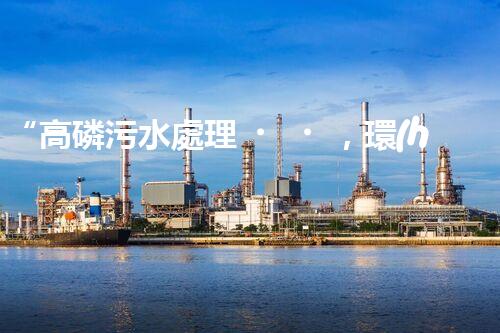 “高磷污水處理，環(huán)保先鋒，守護碧水藍天！”